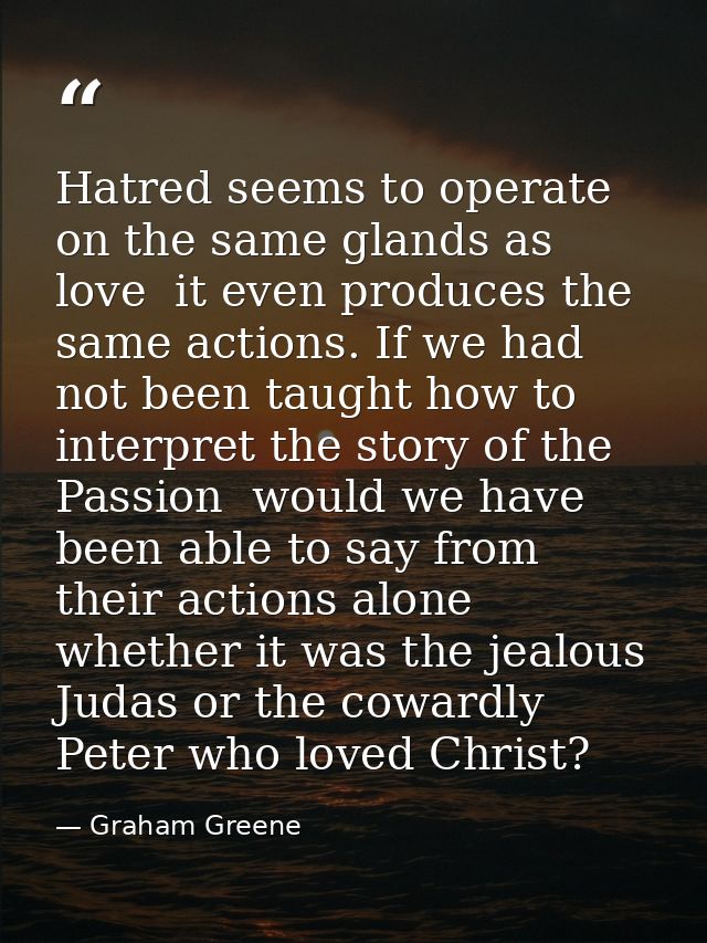 Hatred seems to operate on the same glands as love  it even produces the same actions. If we had not been taught how to  — Graham Greene