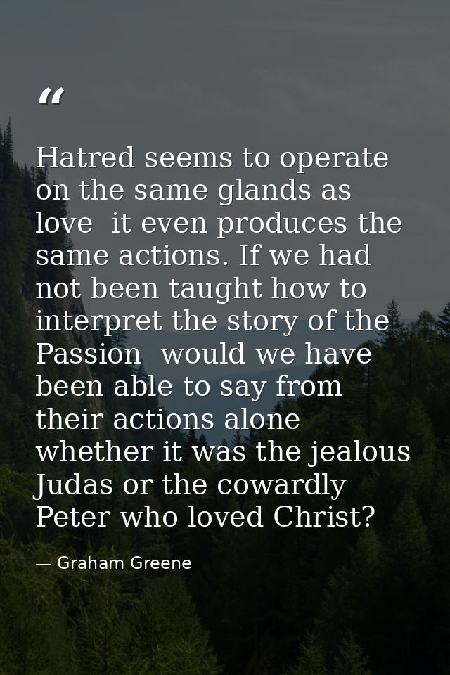 Hatred seems to operate on the same glands as love  it even produces the same actions. If we had not been taught how to  — Graham Greene