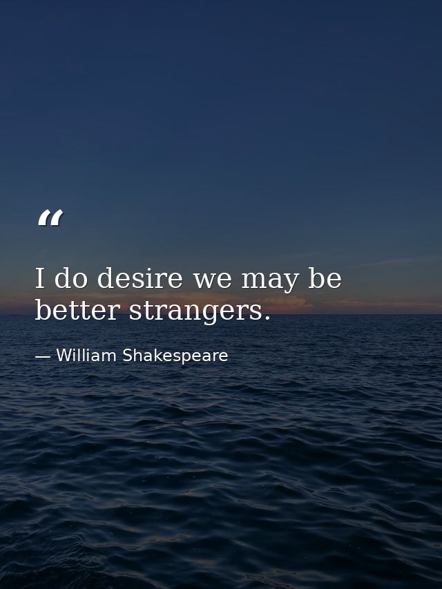 I do desire we may be better strangers. — William Shakespeare