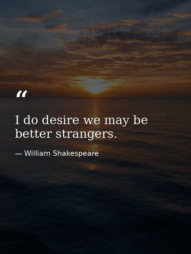 I do desire we may be better strangers. — William Shakespeare