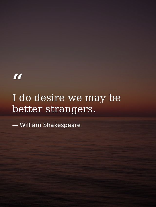 I do desire we may be better strangers. — William Shakespeare