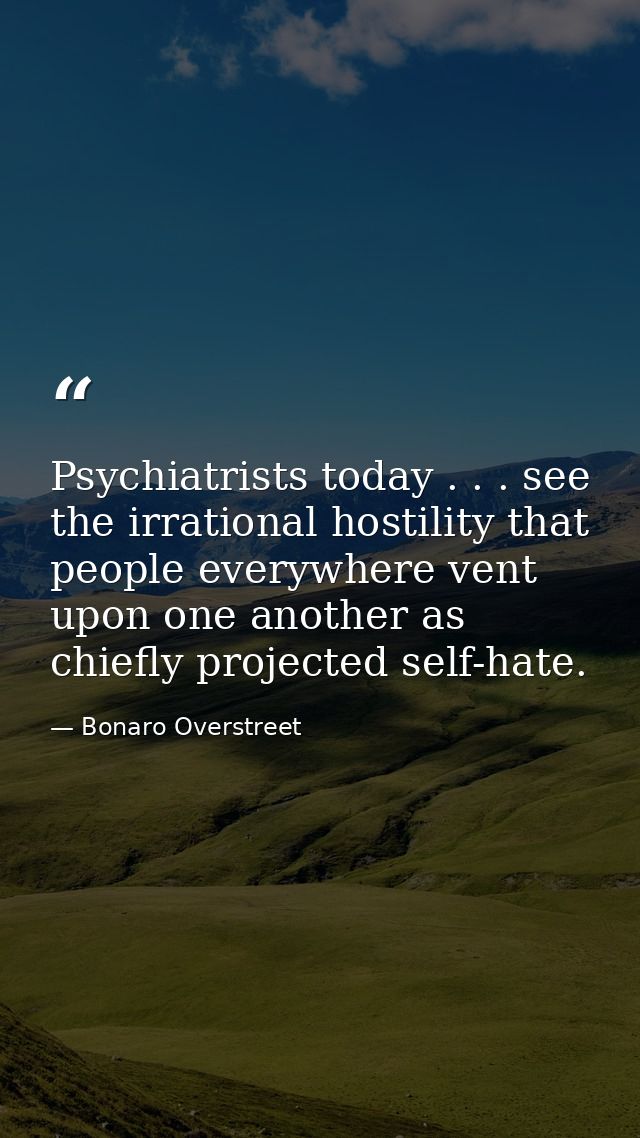 Psychiatrists today . . . see the irrational hostility that people everywhere vent upon one another as chiefly projected — Bonaro Overstreet
