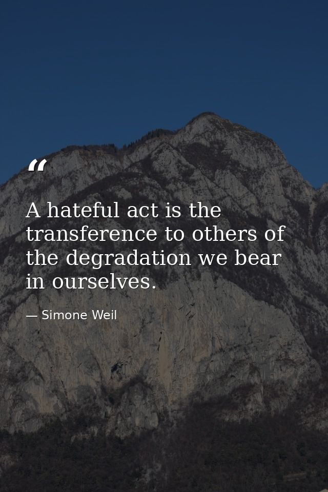 A hateful act is the transference to others of the degradation we bear in ourselves. — Simone Weil