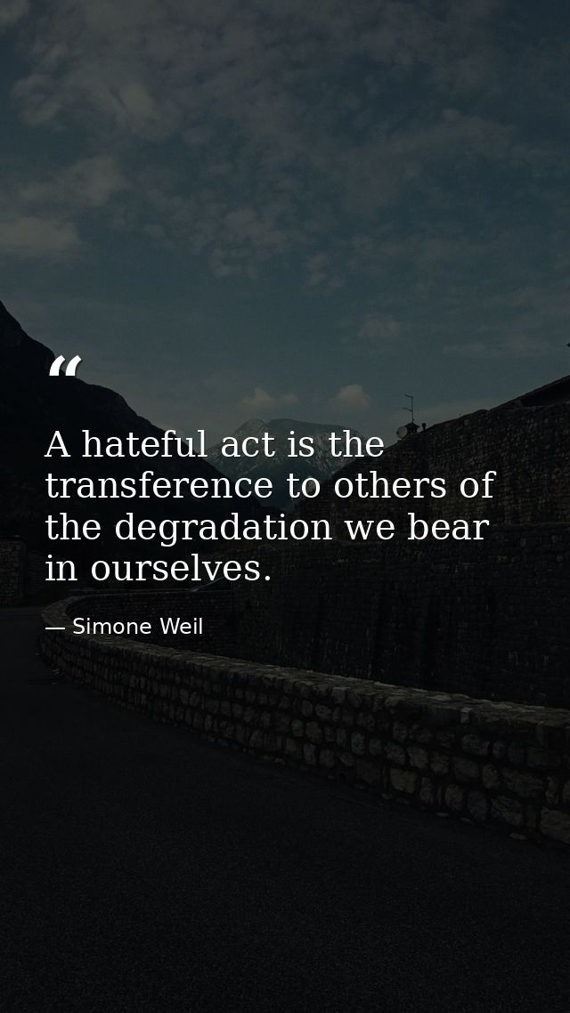 A hateful act is the transference to others of the degradation we bear in ourselves. — Simone Weil