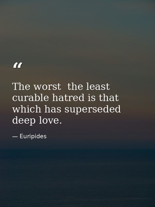 The worst  the least curable hatred is that which has superseded deep love. — Euripides