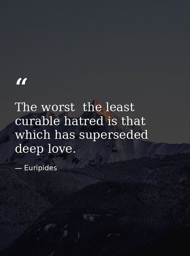 The worst  the least curable hatred is that which has superseded deep love. — Euripides