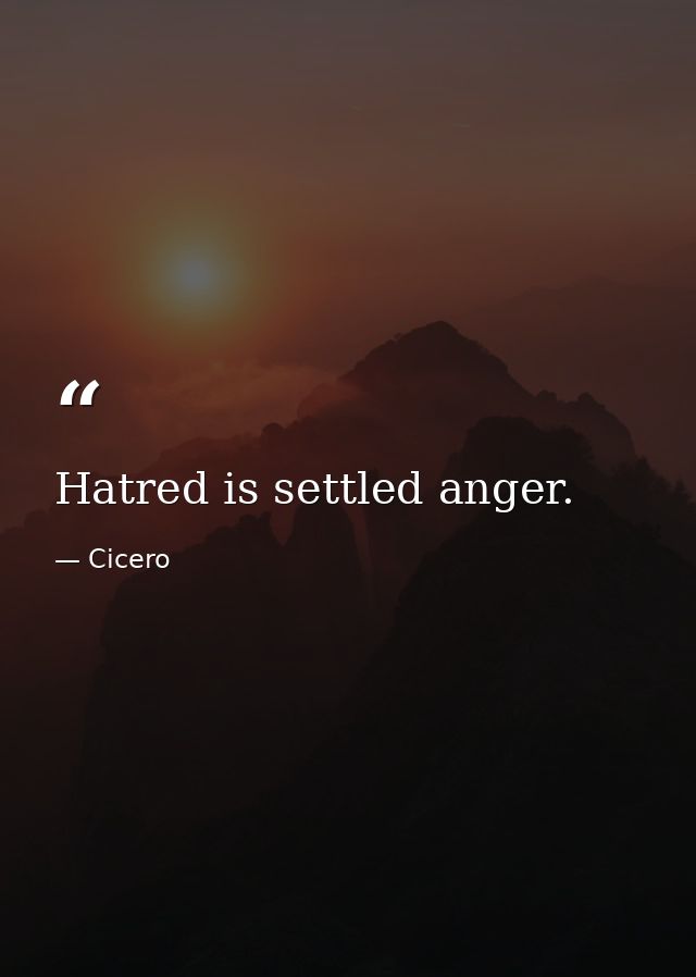 Hatred is settled anger. — Cicero