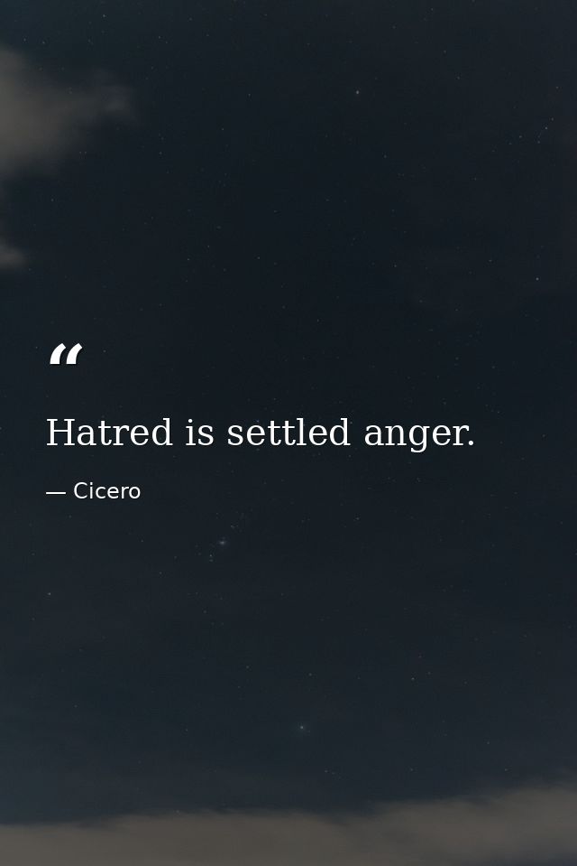 Hatred is settled anger. — Cicero