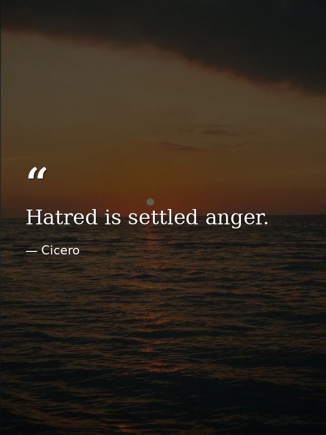 Hatred is settled anger. — Cicero