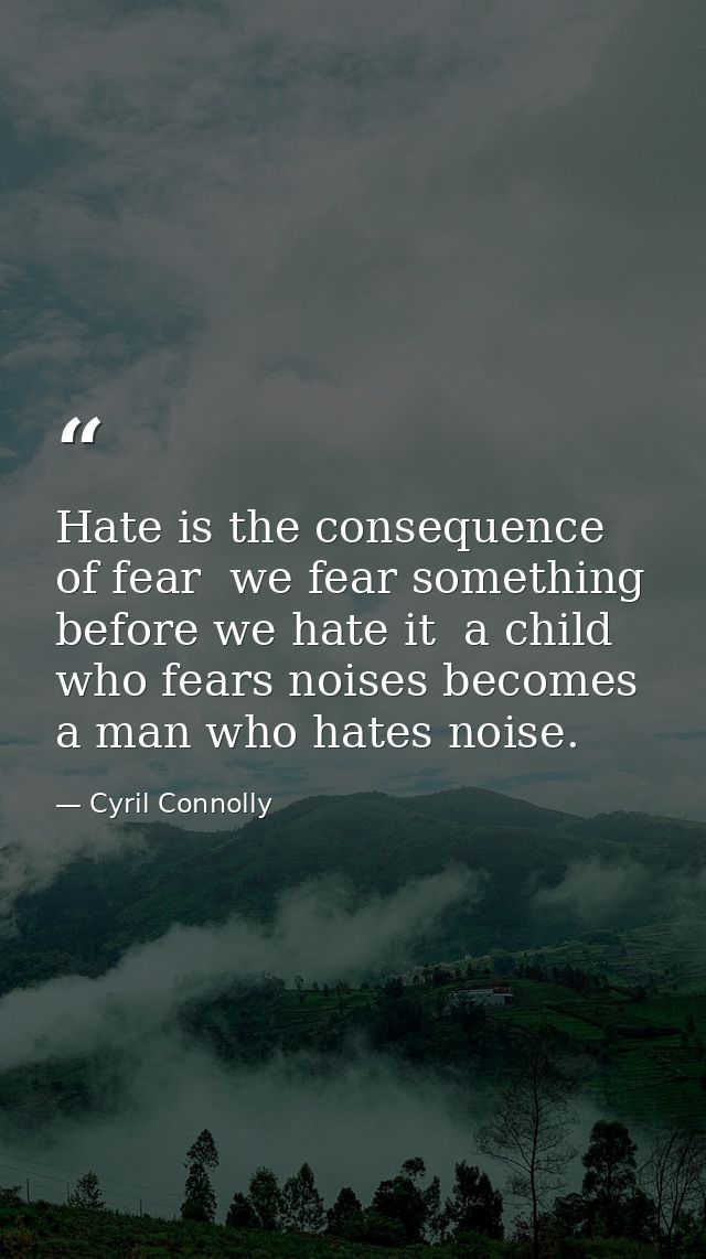 Hate is the consequence of fear  we fear something before we hate it  a child who fears noises becomes a man who hates n — Cyril Connolly
