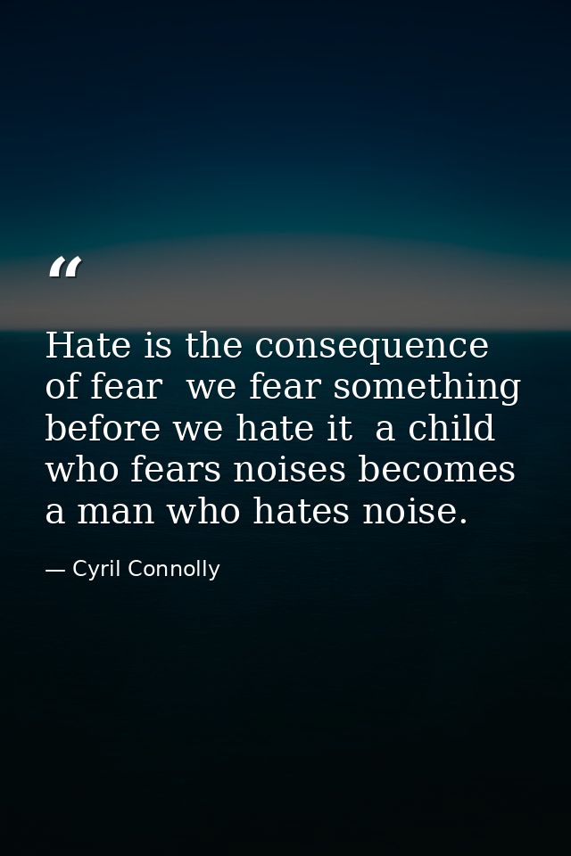 Hate is the consequence of fear  we fear something before we hate it  a child who fears noises becomes a man who hates n — Cyril Connolly