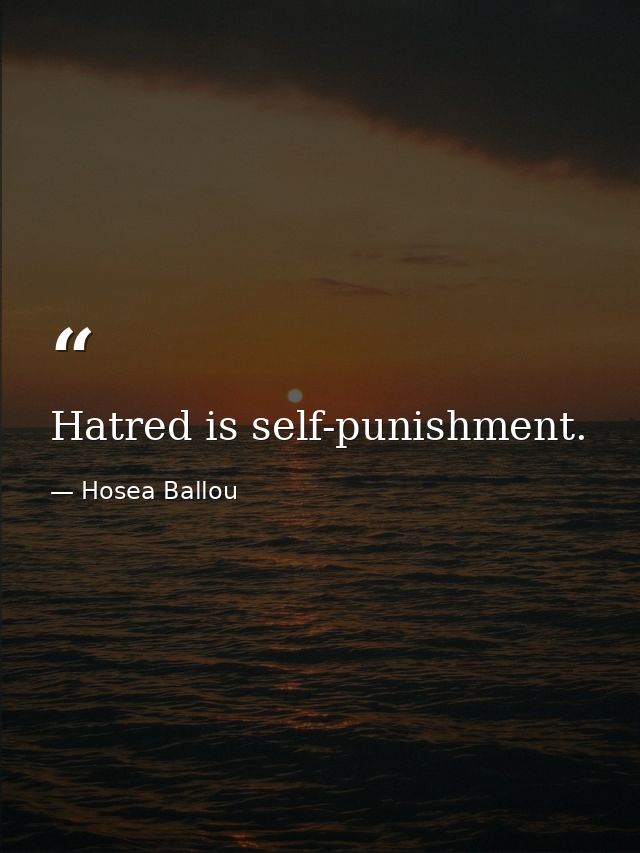 Hatred is self-punishment. — Hosea Ballou