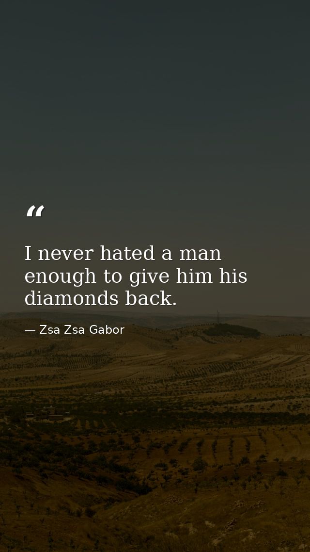 I never hated a man enough to give him his diamonds back. — Zsa Zsa Gabor