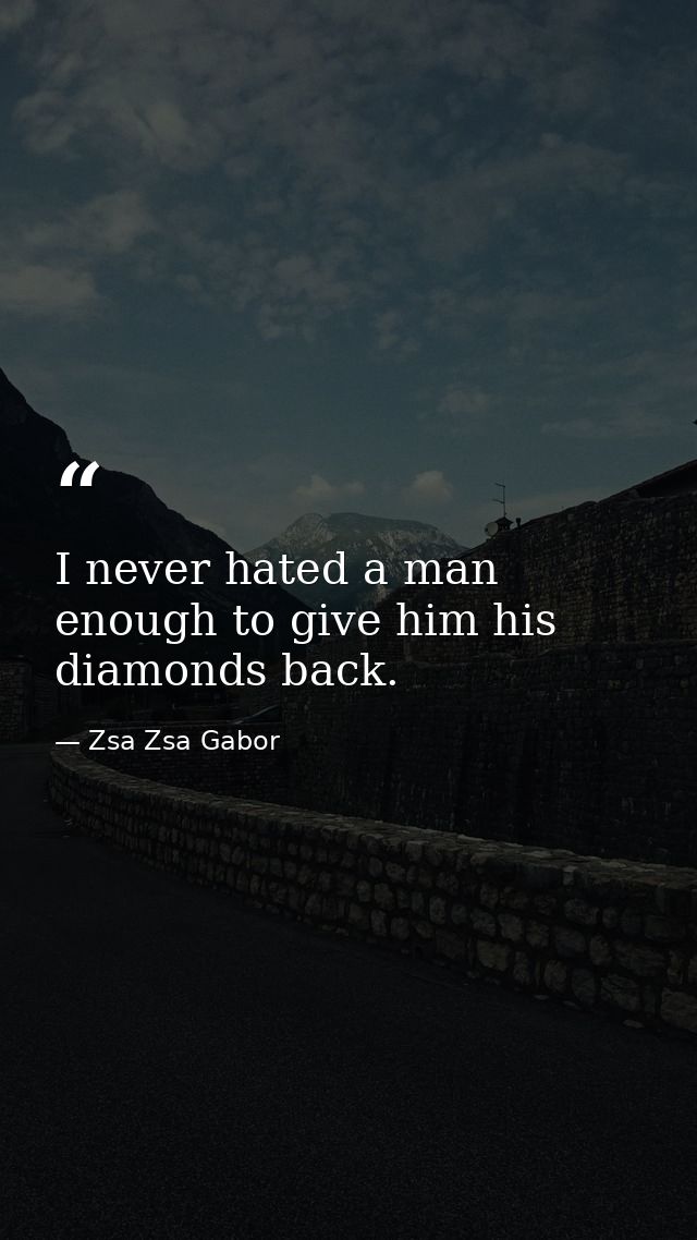 I never hated a man enough to give him his diamonds back. — Zsa Zsa Gabor