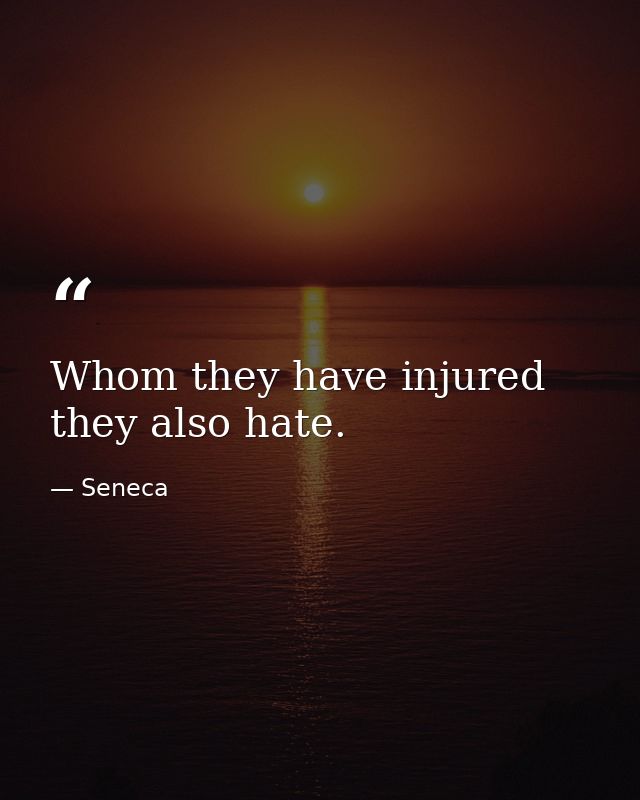 Whom they have injured  they also hate. — Seneca