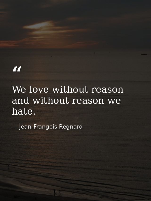 We love without reason  and without reason we hate. — Jean-Frangois Regnard