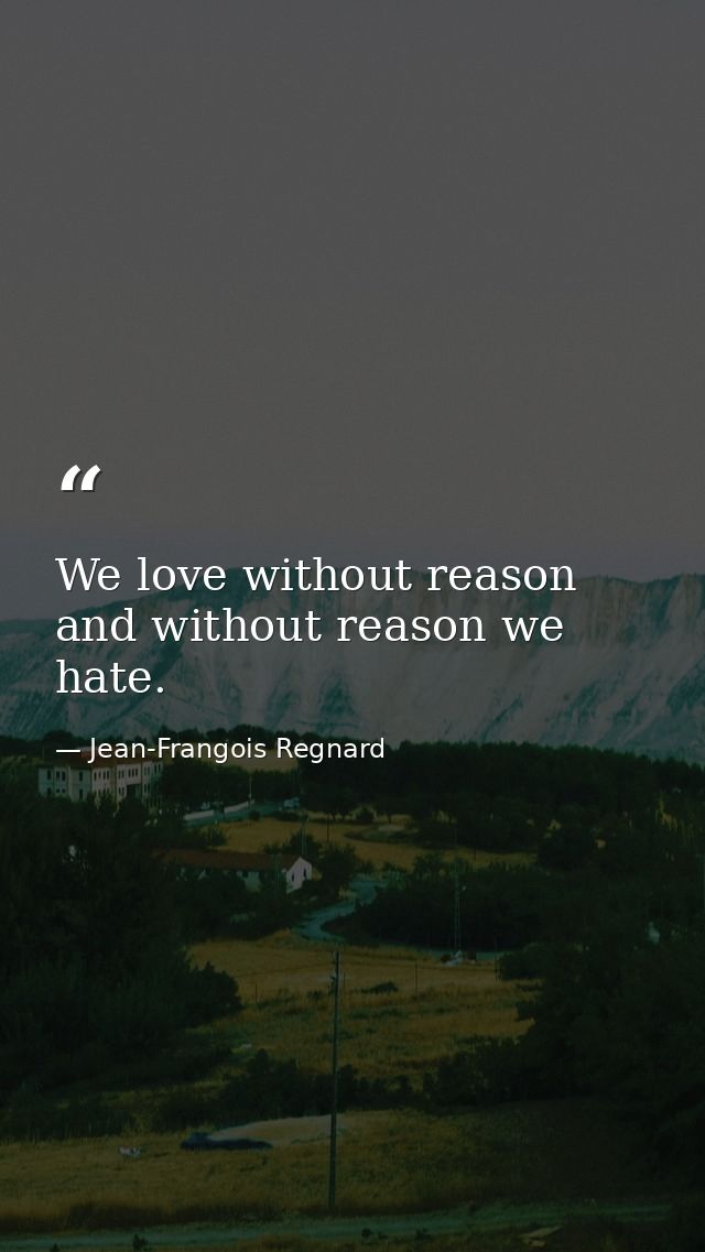 We love without reason  and without reason we hate. — Jean-Frangois Regnard