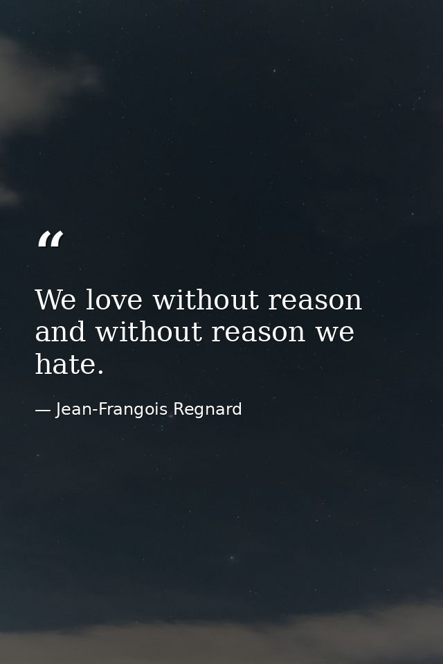 We love without reason  and without reason we hate. — Jean-Frangois Regnard