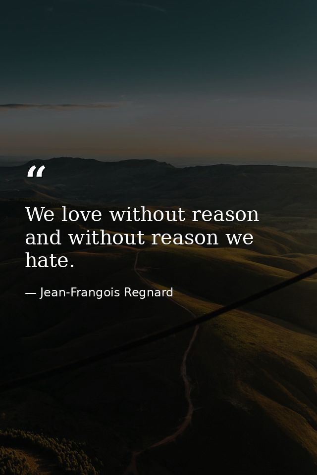 We love without reason  and without reason we hate. — Jean-Frangois Regnard