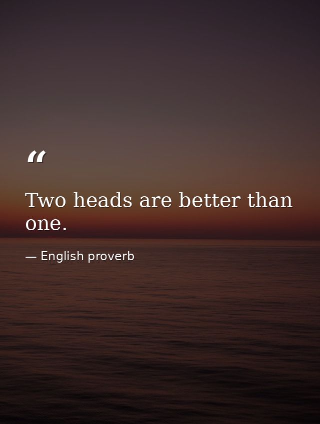 Two heads are better than one. — English proverb