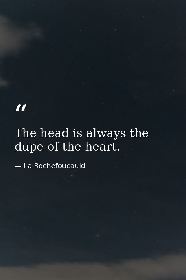 The head is always the dupe of the heart. — La Rochefoucauld