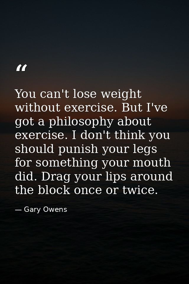 You can't lose weight without exercise. But I've got a philosophy about exercise. I don't think you should punish your l — Gary Owens