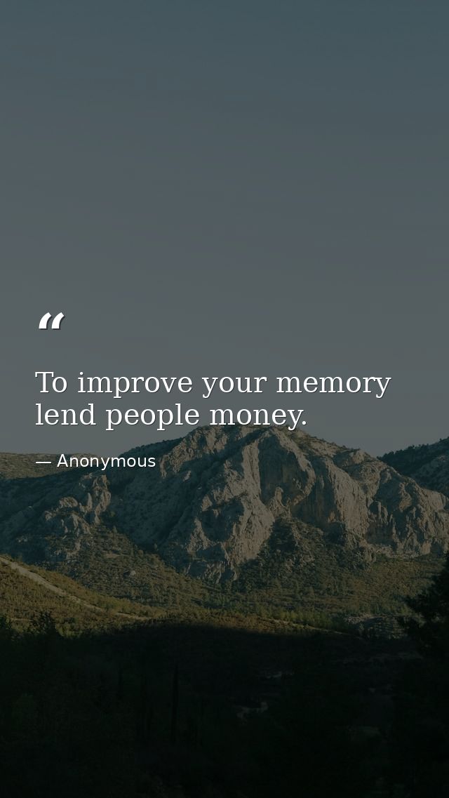 To improve your memory  lend people money. — Anonymous