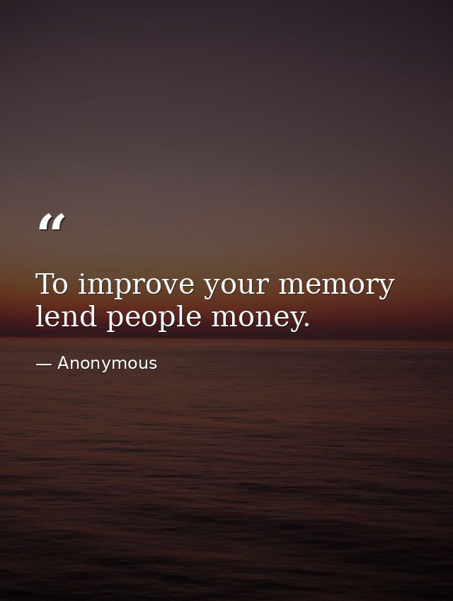 To improve your memory  lend people money. — Anonymous