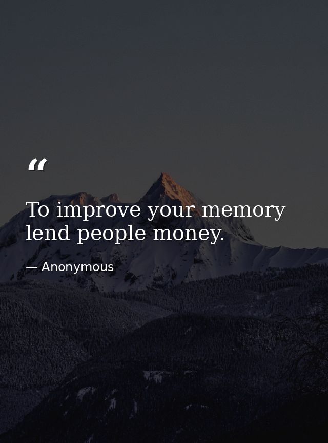 To improve your memory  lend people money. — Anonymous
