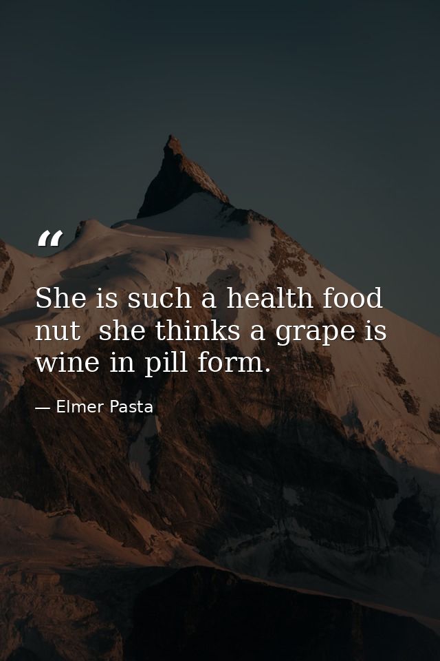 She is such a health food nut  she thinks a grape is wine in pill form. — Elmer Pasta