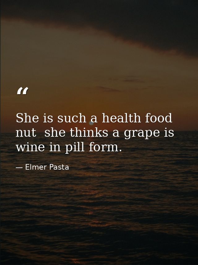 She is such a health food nut  she thinks a grape is wine in pill form. — Elmer Pasta
