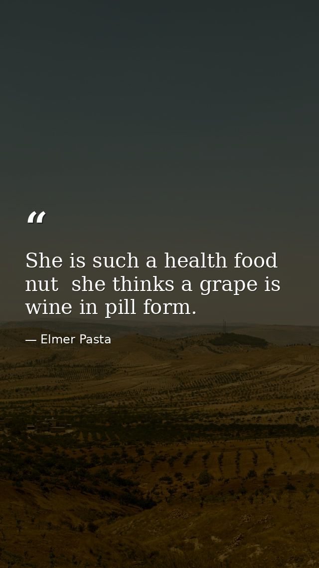 She is such a health food nut  she thinks a grape is wine in pill form. — Elmer Pasta