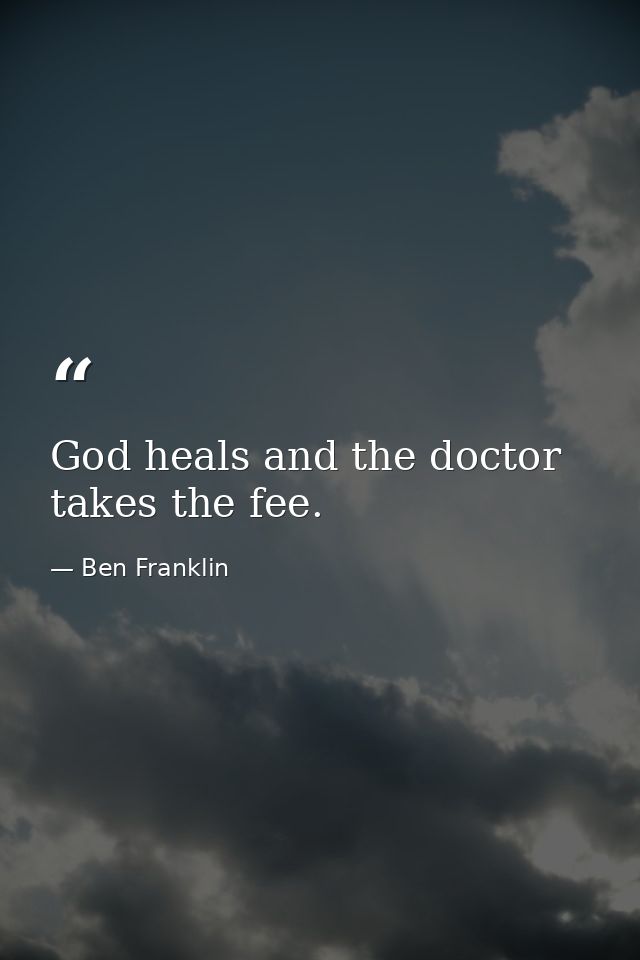 God heals and the doctor takes the fee. — Ben Franklin
