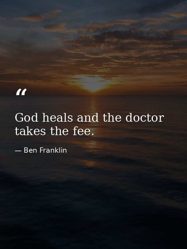 God heals and the doctor takes the fee. — Ben Franklin