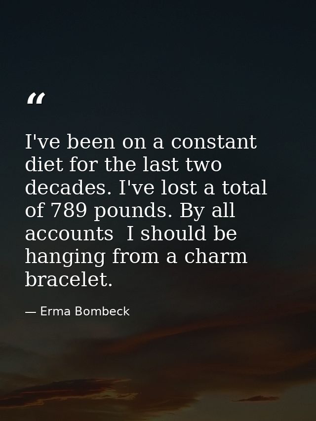 I've been on a constant diet for the last two decades. I've lost a total of 789 pounds. By all accounts  I should be han — Erma Bombeck