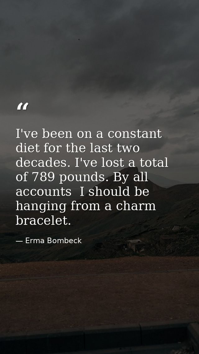 I've been on a constant diet for the last two decades. I've lost a total of 789 pounds. By all accounts  I should be han — Erma Bombeck