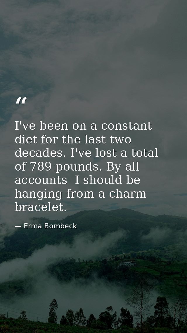 I've been on a constant diet for the last two decades. I've lost a total of 789 pounds. By all accounts  I should be han — Erma Bombeck