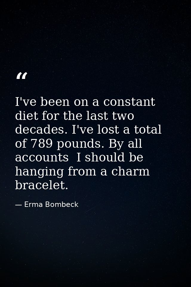 I've been on a constant diet for the last two decades. I've lost a total of 789 pounds. By all accounts  I should be han — Erma Bombeck