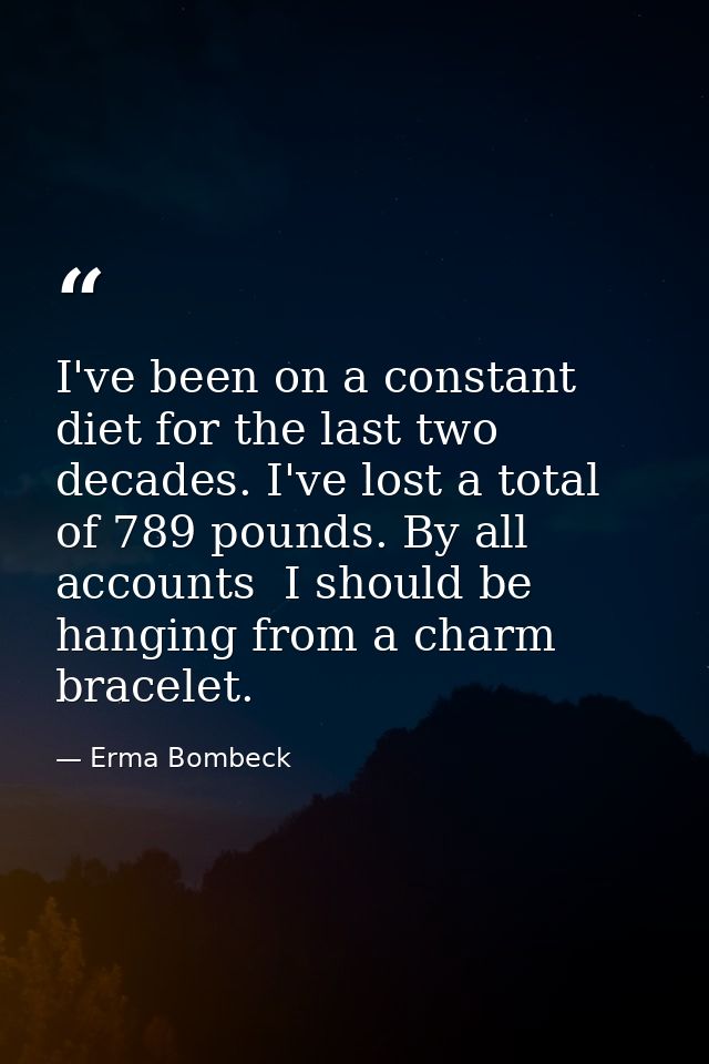 I've been on a constant diet for the last two decades. I've lost a total of 789 pounds. By all accounts  I should be han — Erma Bombeck