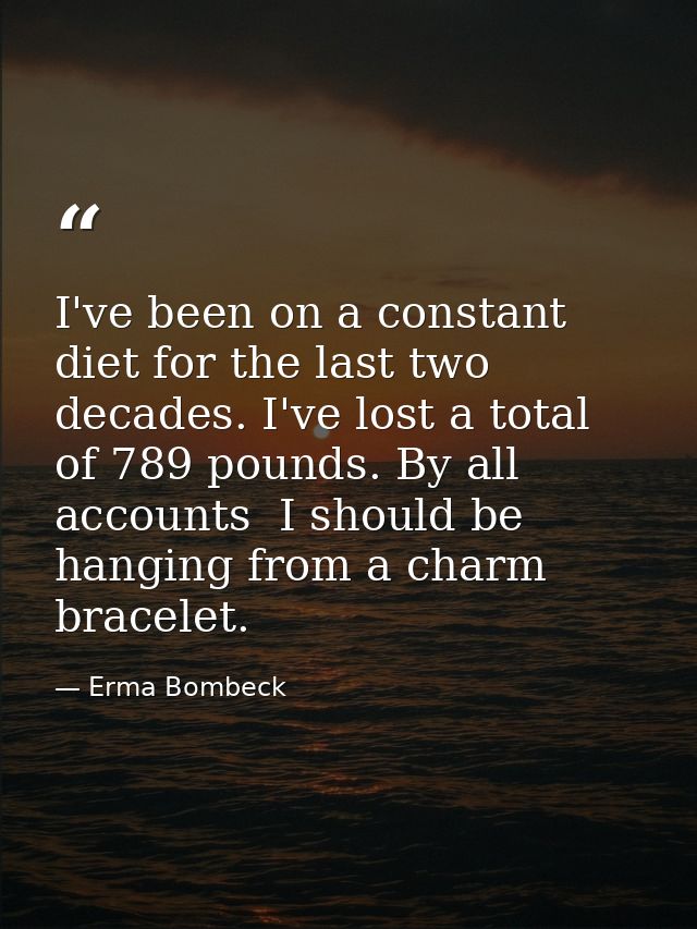 I've been on a constant diet for the last two decades. I've lost a total of 789 pounds. By all accounts  I should be han — Erma Bombeck