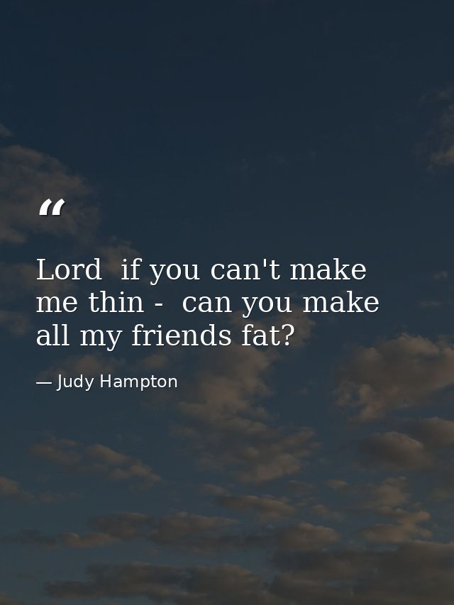 Lord  if you can't make me thin -  can you make all my friends fat? — Judy Hampton