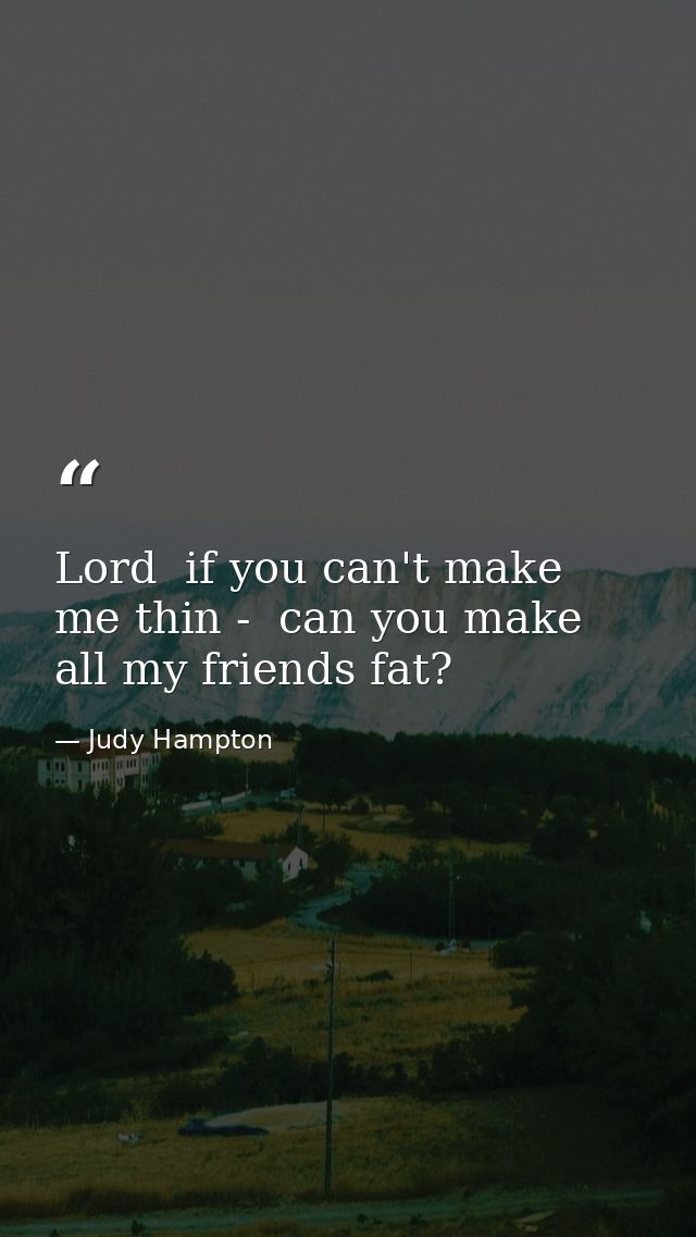 Lord  if you can't make me thin -  can you make all my friends fat? — Judy Hampton