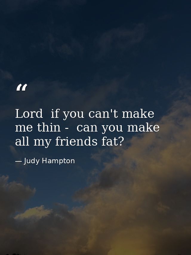 Lord  if you can't make me thin -  can you make all my friends fat? — Judy Hampton