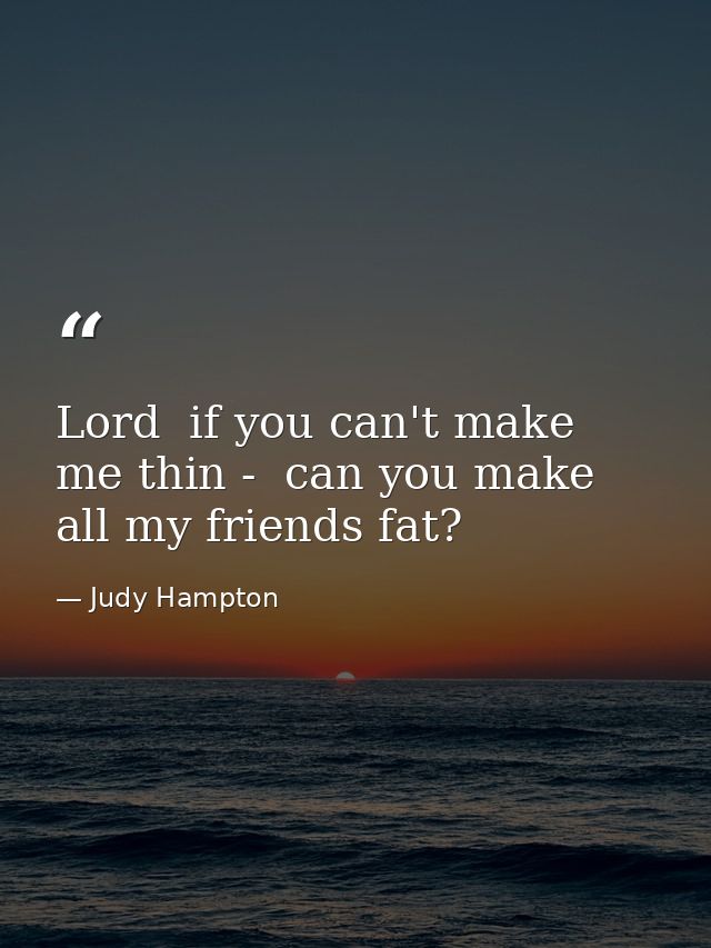 Lord  if you can't make me thin -  can you make all my friends fat? — Judy Hampton
