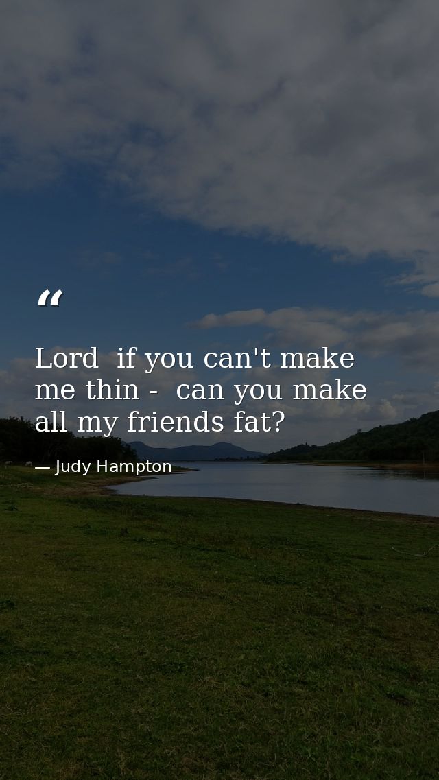 Lord  if you can't make me thin -  can you make all my friends fat? — Judy Hampton