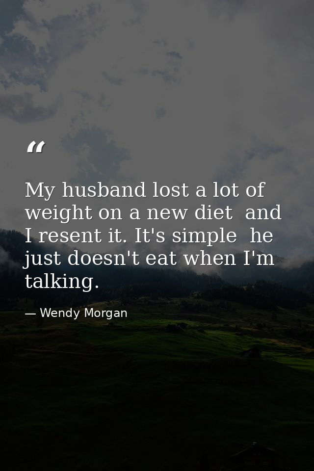 My husband lost a lot of weight on a new diet  and I resent it. It's simple  he just doesn't eat when I'm talking. — Wendy Morgan