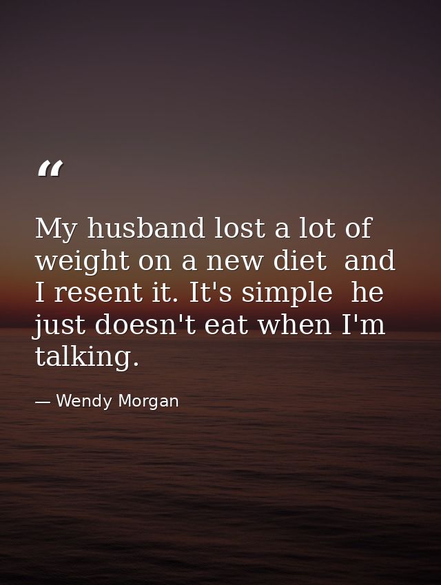 My husband lost a lot of weight on a new diet  and I resent it. It's simple  he just doesn't eat when I'm talking. — Wendy Morgan