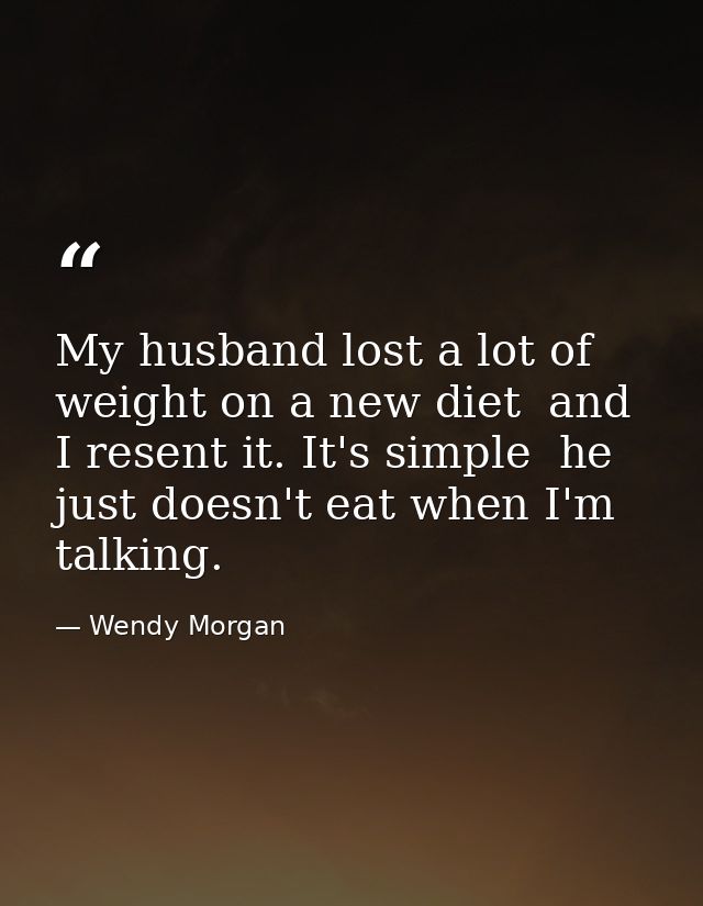 My husband lost a lot of weight on a new diet  and I resent it. It's simple  he just doesn't eat when I'm talking. — Wendy Morgan