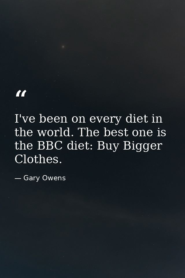 I've been on every diet in the world. The best one is the BBC diet: Buy Bigger Clothes. — Gary Owens