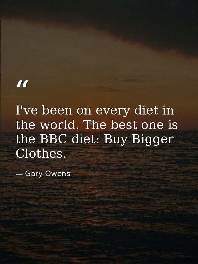 I've been on every diet in the world. The best one is the BBC diet: Buy Bigger Clothes. — Gary Owens
